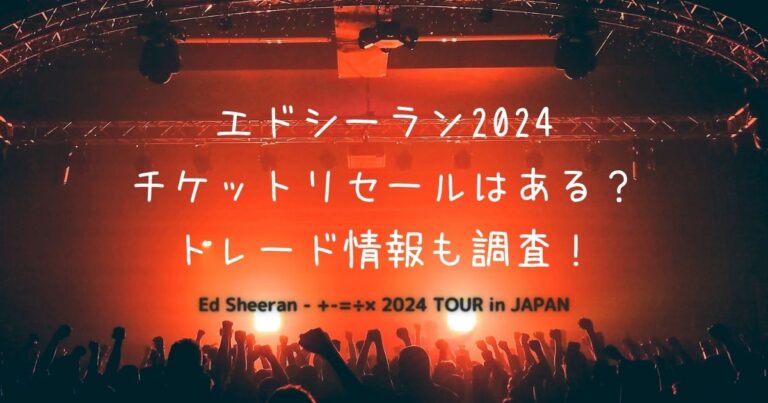 エドシーラン来日ライブ2024チケットリセールは？トレード情報も！ ひむの部屋