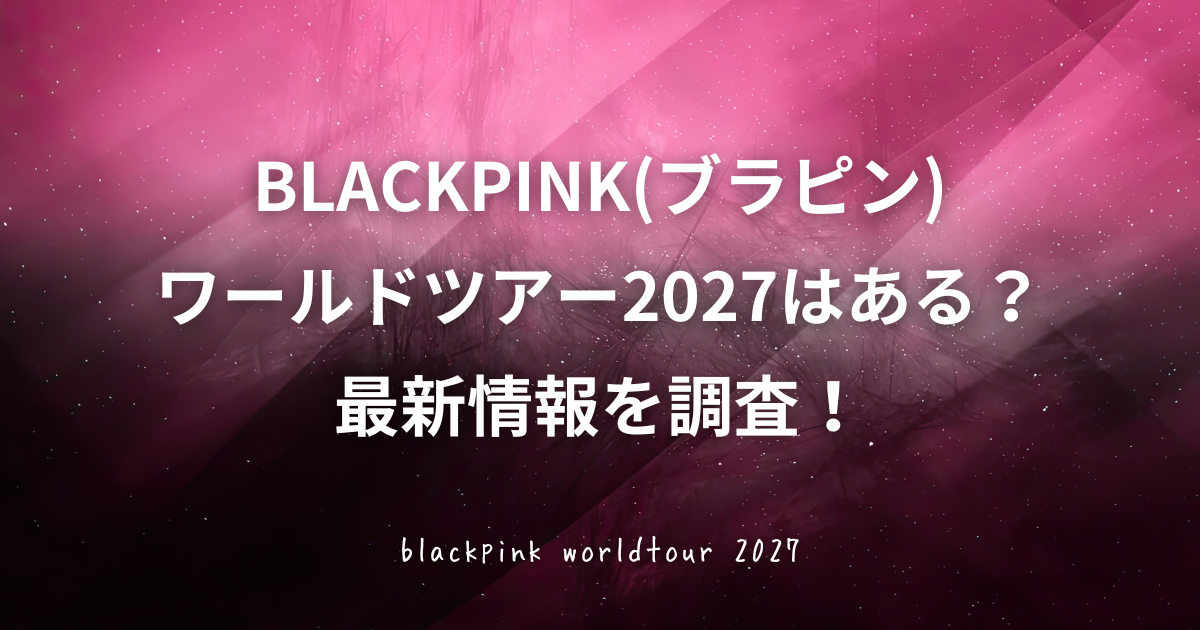 BLACKPINKワールドツアー2027は開催される？直近の「DEADLINE」の日程や追加公演、過去の発表時期をもとに、次回ツアーの開催時期や最新情報について調査した内容をご紹介している記事のアイキャッチ画像
