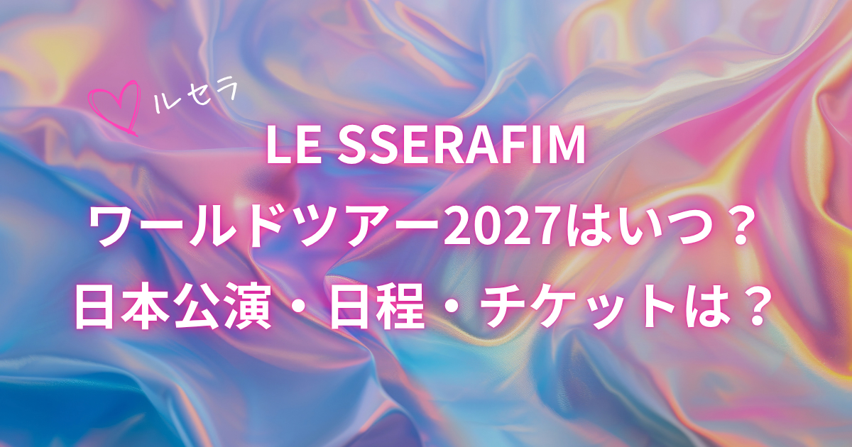 LE SSERAFIMワールドツアー2027の日本公演・日程・チケット情報