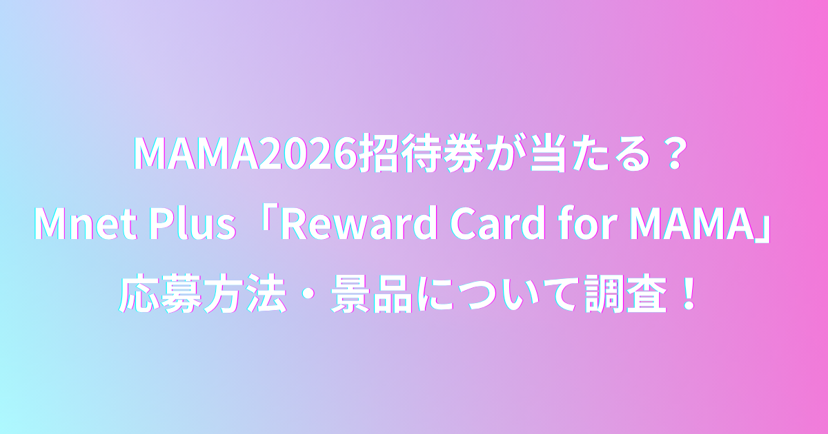 MAMA2026の招待券が当たるMnet Plus「Reward Card for MAMA」の応募方法・景品情報